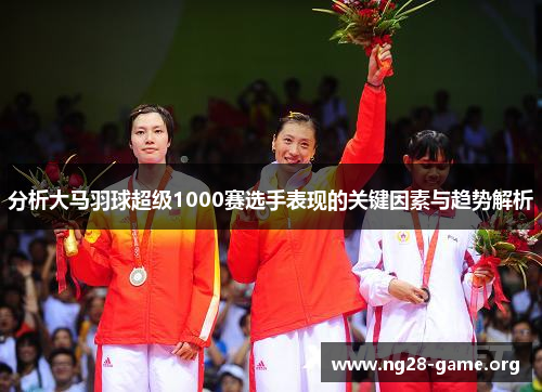 分析大马羽球超级1000赛选手表现的关键因素与趋势解析 分析大马羽球超级1000赛选手表现的关键因素与趋势解析