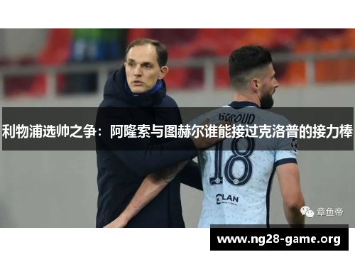利物浦选帅之争:阿隆索与图赫尔谁能接过克洛普的接力棒 利物浦选帅之争:阿隆索与图赫尔谁能接过克洛普的接力棒