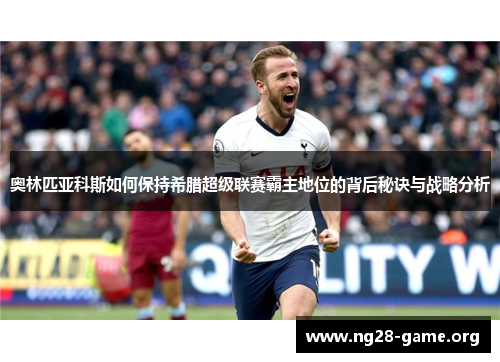 奥林匹亚科斯如何保持希腊超级联赛霸主地位的背后秘诀与战略分析 奥林匹亚科斯如何保持希腊超级联赛霸主地位的背后秘诀与战略分析
