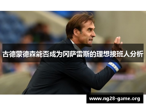 古德蒙德森能否成为冈萨雷斯的理想接班人分析 古德蒙德森能否成为冈萨雷斯的理想接班人分析