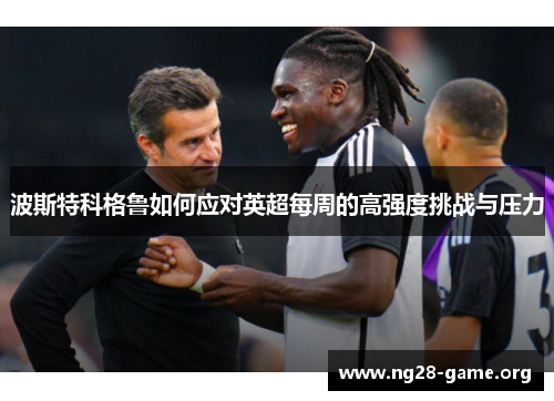 波斯特科格鲁如何应对英超每周的高强度挑战与压力 波斯特科格鲁如何应对英超每周的高强度挑战与压力