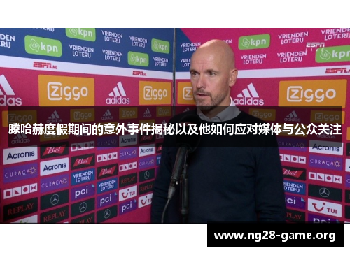 滕哈赫度假期间的意外事件揭秘以及他如何应对媒体与公众关注 滕哈赫度假期间的意外事件揭秘以及他如何应对媒体与公众关注