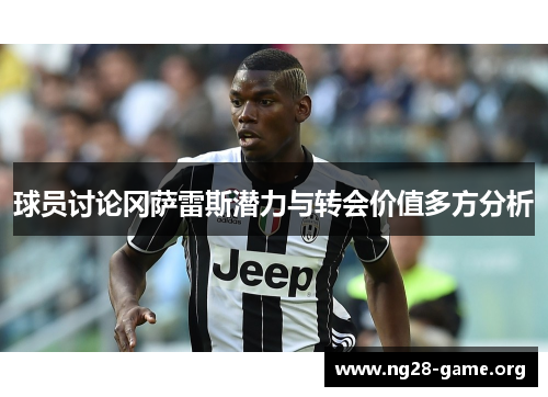 球员讨论冈萨雷斯潜力与转会价值多方分析 球员讨论冈萨雷斯潜力与转会价值多方分析