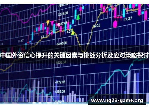 中国外资信心提升的关键因素与挑战分析及应对策略探讨 中国外资信心提升的关键因素与挑战分析及应对策略探讨