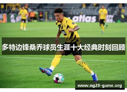 多特边锋桑乔球员生涯十大经典时刻回顾 多特边锋桑乔球员生涯十大经典时刻回顾