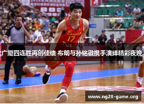 广厦四连胜再创佳绩 布朗与孙铭徽携手演绎精彩夜晚 广厦四连胜再创佳绩 布朗与孙铭徽携手演绎精彩夜晚