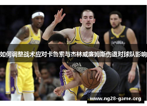 如何调整战术应对卡鲁索与杰林威廉姆斯伤退对球队影响 如何调整战术应对卡鲁索与杰林威廉姆斯伤退对球队影响