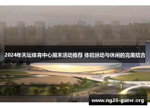 2024年天坛体育中心周末活动推荐 体验运动与休闲的完美结合 2024年天坛体育中心周末活动推荐 体验运动与休闲的完美结合