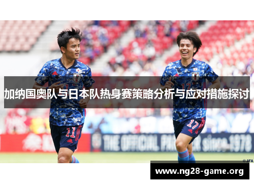 加纳国奥队与日本队热身赛策略分析与应对措施探讨 加纳国奥队与日本队热身赛策略分析与应对措施探讨