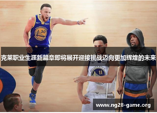 克莱职业生涯新篇章即将展开迎接挑战迈向更加辉煌的未来 克莱职业生涯新篇章即将展开迎接挑战迈向更加辉煌的未来