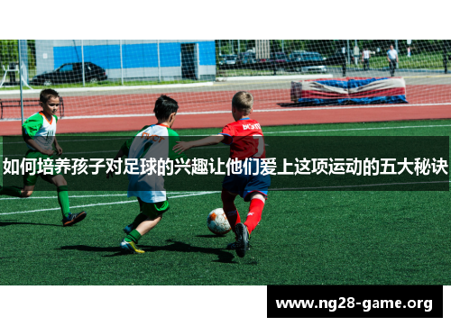 如何培养孩子对足球的兴趣让他们爱上这项运动的五大秘诀 如何培养孩子对足球的兴趣让他们爱上这项运动的五大秘诀