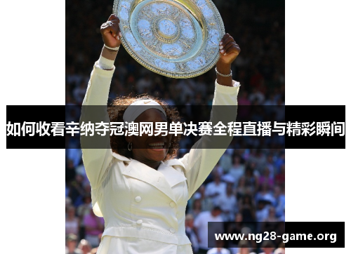 如何收看辛纳夺冠澳网男单决赛全程直播与精彩瞬间 如何收看辛纳夺冠澳网男单决赛全程直播与精彩瞬间