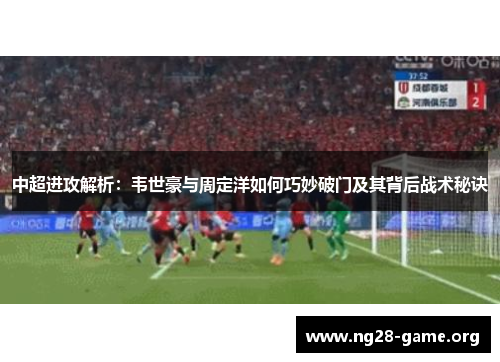中超进攻解析:韦世豪与周定洋如何巧妙破门及其背后战术秘诀 中超进攻解析:韦世豪与周定洋如何巧妙破门及其背后战术秘诀