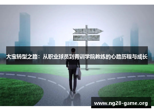 大宝转型之路:从职业球员到青训学院教练的心路历程与成长 大宝转型之路:从职业球员到青训学院教练的心路历程与成长
