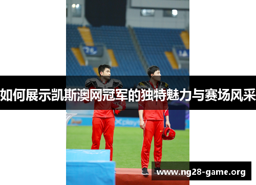 如何展示凯斯澳网冠军的独特魅力与赛场风采 如何展示凯斯澳网冠军的独特魅力与赛场风采