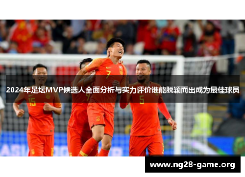 2024年足坛MVP候选人全面分析与实力评价谁能脱颖而出成为最佳球员 2024年足坛MVP候选人全面分析与实力评价谁能脱颖而出成为最佳球员