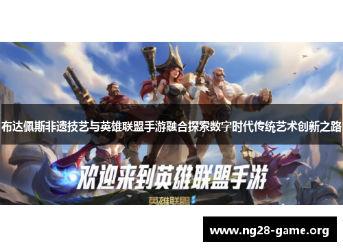 布达佩斯非遗技艺与英雄联盟手游融合探索数字时代传统艺术创新之路 布达佩斯非遗技艺与英雄联盟手游融合探索数字时代传统艺术创新之路