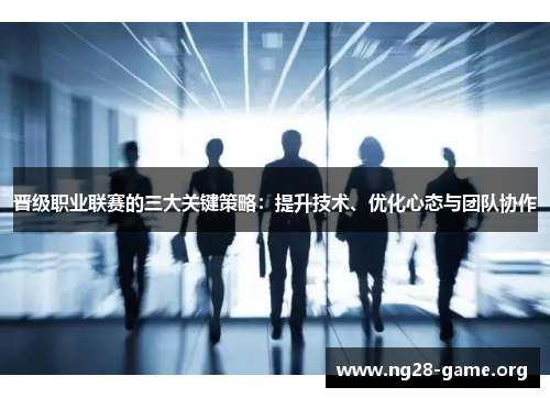 晋级职业联赛的三大关键策略:提升技术、优化心态与团队协作 晋级职业联赛的三大关键策略:提升技术、优化心态与团队协作