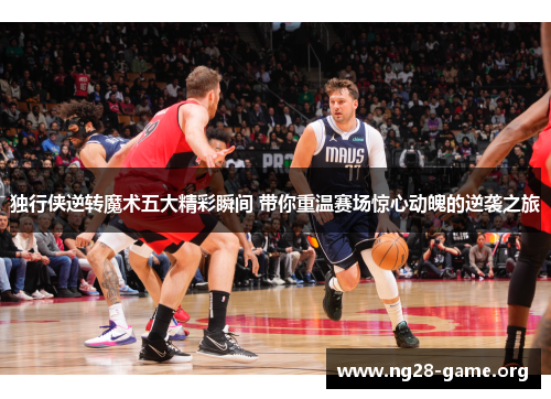 独行侠逆转魔术五大精彩瞬间 带你重温赛场惊心动魄的逆袭之旅 独行侠逆转魔术五大精彩瞬间 带你重温赛场惊心动魄的逆袭之旅