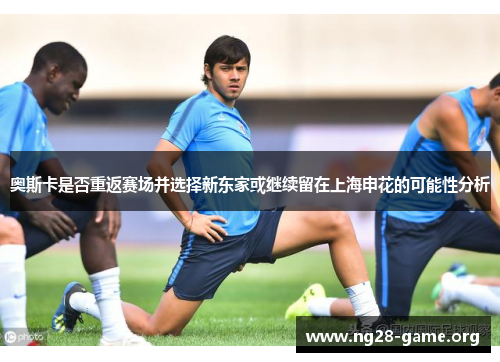 奥斯卡是否重返赛场并选择新东家或继续留在上海申花的可能性分析 奥斯卡是否重返赛场并选择新东家或继续留在上海申花的可能性分析