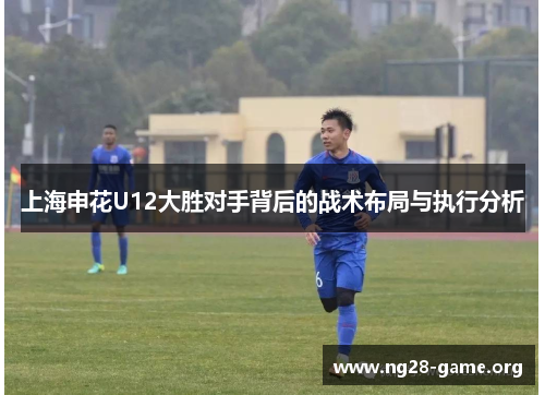 上海申花U12大胜对手背后的战术布局与执行分析 上海申花U12大胜对手背后的战术布局与执行分析