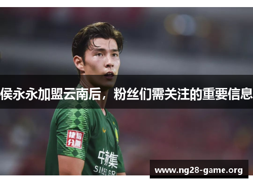 侯永永加盟云南后,粉丝们需关注的重要信息 侯永永加盟云南后,粉丝们需关注的重要信息