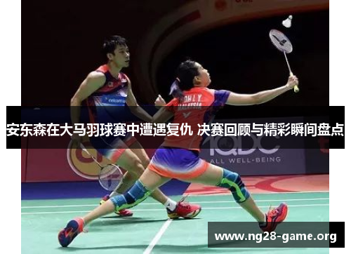 安东森在大马羽球赛中遭遇复仇 决赛回顾与精彩瞬间盘点 安东森在大马羽球赛中遭遇复仇 决赛回顾与精彩瞬间盘点
