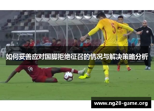 如何妥善应对国脚拒绝征召的情况与解决策略分析 如何妥善应对国脚拒绝征召的情况与解决策略分析