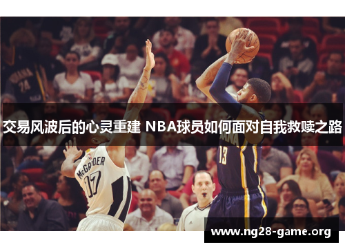 交易风波后的心灵重建 NBA球员如何面对自我救赎之路 交易风波后的心灵重建 NBA球员如何面对自我救赎之路