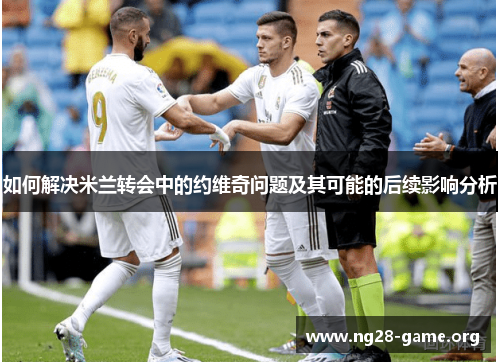 如何解决米兰转会中的约维奇问题及其可能的后续影响分析