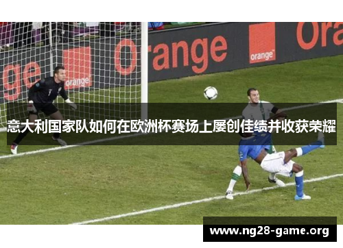 意大利国家队如何在欧洲杯赛场上屡创佳绩并收获荣耀 意大利国家队如何在欧洲杯赛场上屡创佳绩并收获荣耀