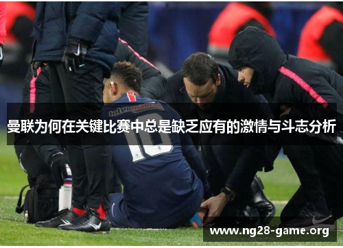 曼联为何在关键比赛中总是缺乏应有的激情与斗志分析 曼联为何在关键比赛中总是缺乏应有的激情与斗志分析