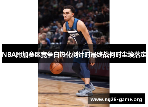 NBA附加赛区竞争白热化倒计时最终战何时尘埃落定 NBA附加赛区竞争白热化倒计时最终战何时尘埃落定