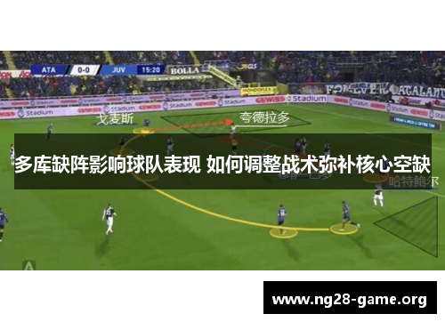 多库缺阵影响球队表现 如何调整战术弥补核心空缺 多库缺阵影响球队表现 如何调整战术弥补核心空缺