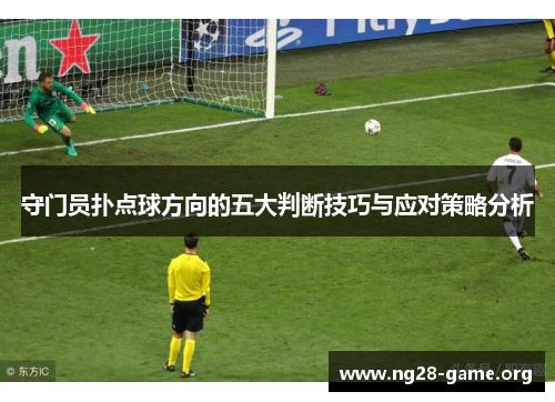 守门员扑点球方向的五大判断技巧与应对策略分析 守门员扑点球方向的五大判断技巧与应对策略分析