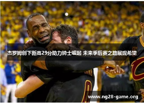 杰罗姆创下新高29分助力骑士崛起 未来季后赛之路展现希望 杰罗姆创下新高29分助力骑士崛起 未来季后赛之路展现希望