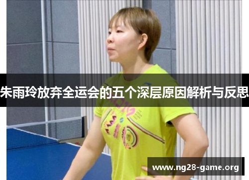 朱雨玲放弃全运会的五个深层原因解析与反思 朱雨玲放弃全运会的五个深层原因解析与反思