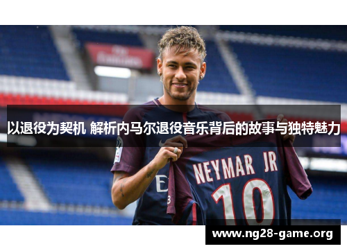 以退役为契机 解析内马尔退役音乐背后的故事与独特魅力 以退役为契机 解析内马尔退役音乐背后的故事与独特魅力