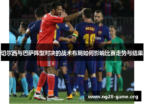 切尔西与巴萨阵型对决的战术布局如何影响比赛走势与结果 切尔西与巴萨阵型对决的战术布局如何影响比赛走势与结果
