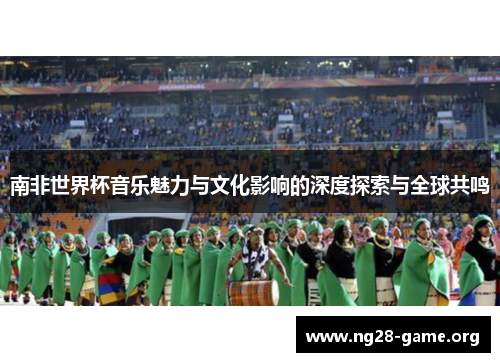 南非世界杯音乐魅力与文化影响的深度探索与全球共鸣 南非世界杯音乐魅力与文化影响的深度探索与全球共鸣