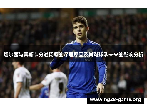 切尔西与奥斯卡分道扬镳的深层原因及其对球队未来的影响分析 切尔西与奥斯卡分道扬镳的深层原因及其对球队未来的影响分析
