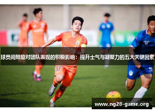 球员间鼓励对团队表现的积极影响:提升士气与凝聚力的五大关键因素 球员间鼓励对团队表现的积极影响:提升士气与凝聚力的五大关键因素