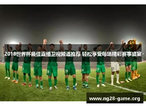2018世界杯最佳直播卫视频道推荐 轻松享受每场精彩赛事盛宴 2018世界杯最佳直播卫视频道推荐 轻松享受每场精彩赛事盛宴