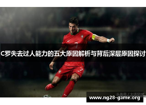C罗失去过人能力的五大原因解析与背后深层原因探讨 C罗失去过人能力的五大原因解析与背后深层原因探讨