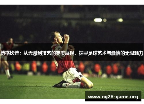 博格坎普:从天赋到技艺的完美展现,探寻足球艺术与激情的无限魅力 博格坎普:从天赋到技艺的完美展现,探寻足球艺术与激情的无限魅力
