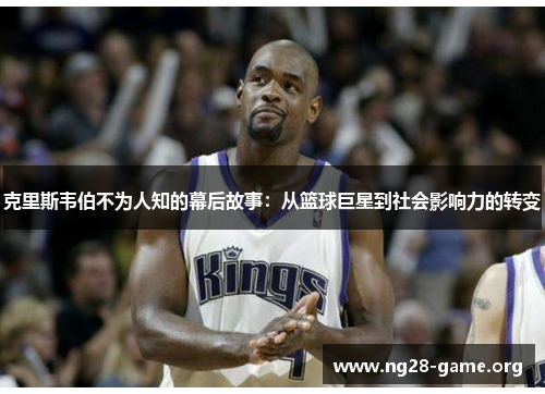 克里斯韦伯不为人知的幕后故事:从篮球巨星到社会影响力的转变 克里斯韦伯不为人知的幕后故事:从篮球巨星到社会影响力的转变