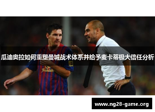 瓜迪奥拉如何重塑曼城战术体系并给予麦卡蒂极大信任分析 瓜迪奥拉如何重塑曼城战术体系并给予麦卡蒂极大信任分析