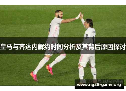 皇马与齐达内解约时间分析及其背后原因探讨 皇马与齐达内解约时间分析及其背后原因探讨