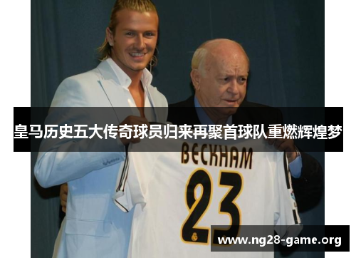 皇马历史五大传奇球员归来再聚首球队重燃辉煌梦 皇马历史五大传奇球员归来再聚首球队重燃辉煌梦