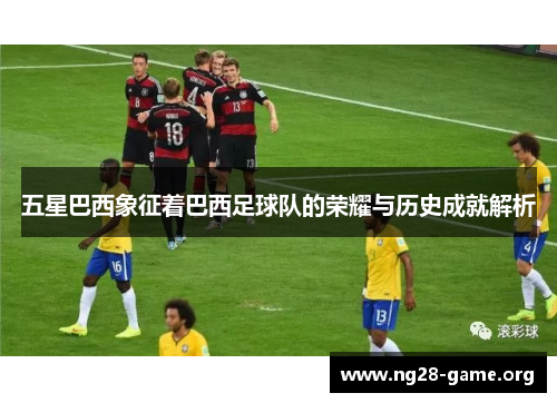 五星巴西象征着巴西足球队的荣耀与历史成就解析 五星巴西象征着巴西足球队的荣耀与历史成就解析